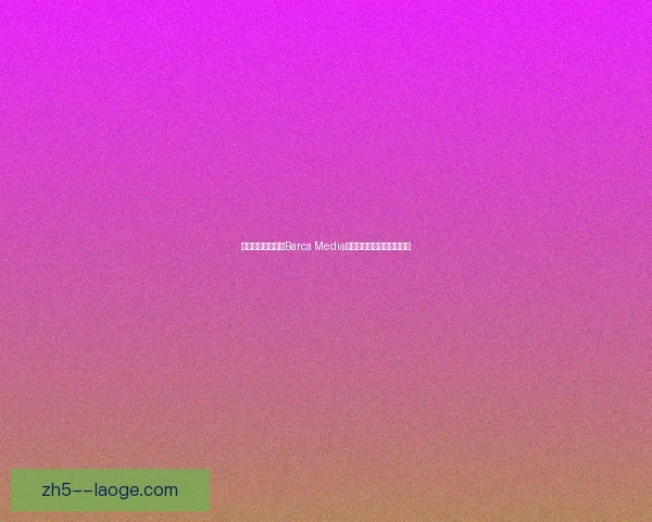 巴塞罗那宣布旗下Barca Media获新注资加速数字业务发展 巴塞罗那宣布旗下Barca Media获新注资加速数字业务发展